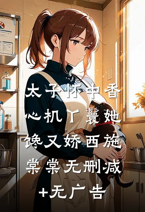 太子怀中香：心机丫鬟她馋又娇西施棠棠无删减+无广告