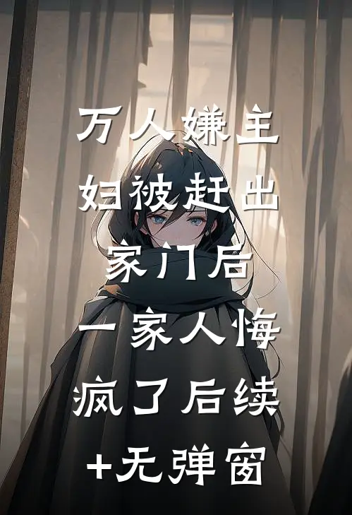 万人嫌主妇被赶出家门后，一家人悔疯了后续+无弹窗