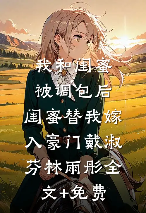 我和闺蜜被调包后，闺蜜替我嫁入豪门戴淑芬林雨彤全文+免费