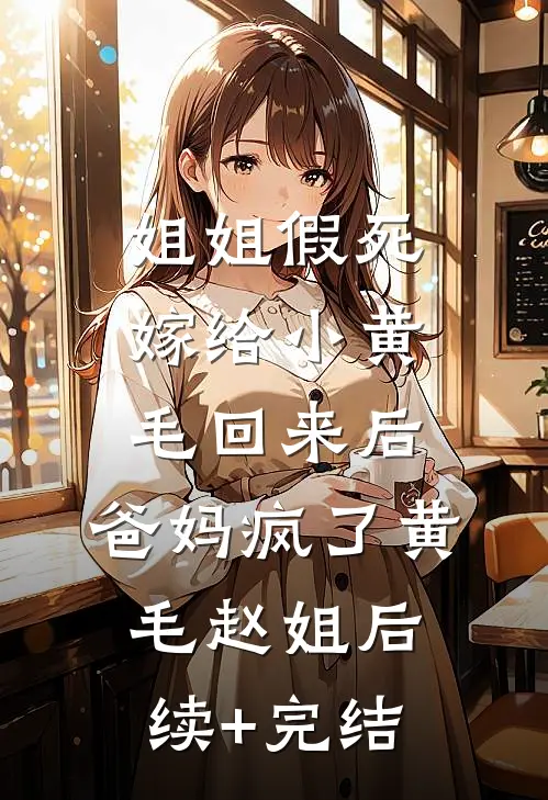 姐姐假死嫁给小黄毛回来后，爸妈疯了黄毛赵姐后续+完结