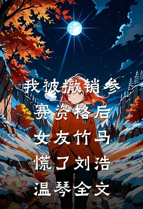我被撤销参赛资格后，女友竹马慌了刘浩温琴全文
