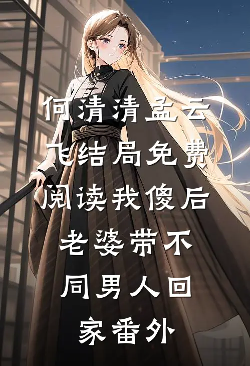 何清清孟云飞结局免费阅读我傻后，老婆带不同男人回家番外