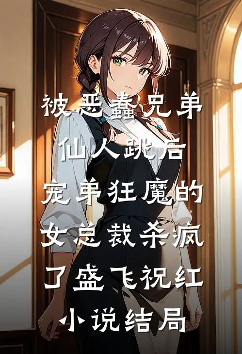 被恶蠢兄弟仙人跳后，宠弟狂魔的女总裁杀疯了盛飞祝红小说结局