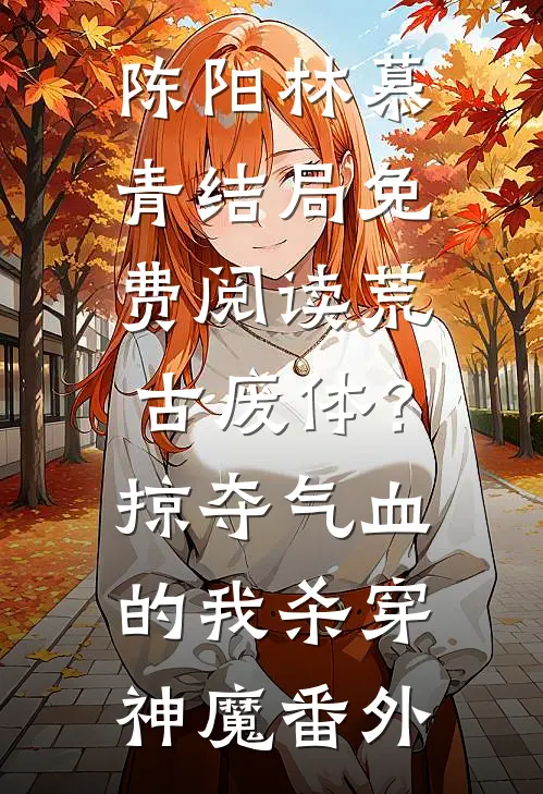 陈阳林慕青结局免费阅读荒古废体？掠夺气血的我杀穿神魔番外