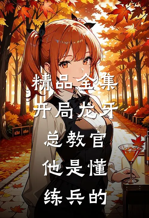 精品全集开局龙牙总教官，他是懂练兵的