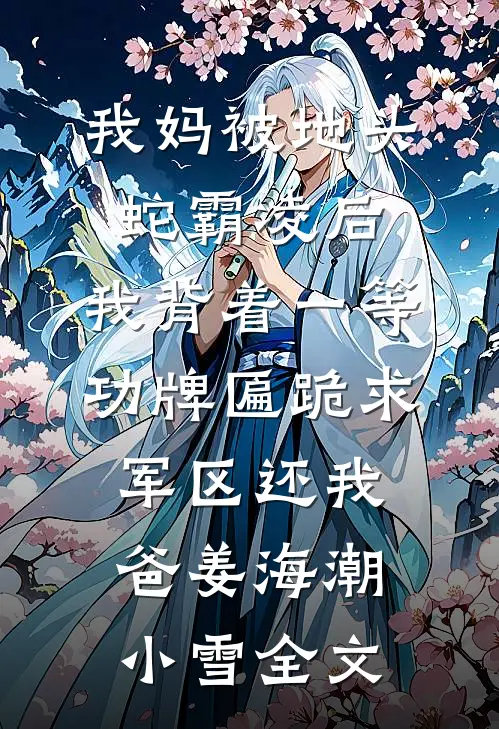 我妈被地头蛇霸凌后，我背着一等功牌匾跪求军区还我爸姜海潮小雪全文