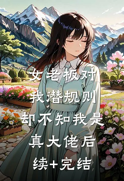女老板对我潜规则，却不知我是真大佬后续+完结