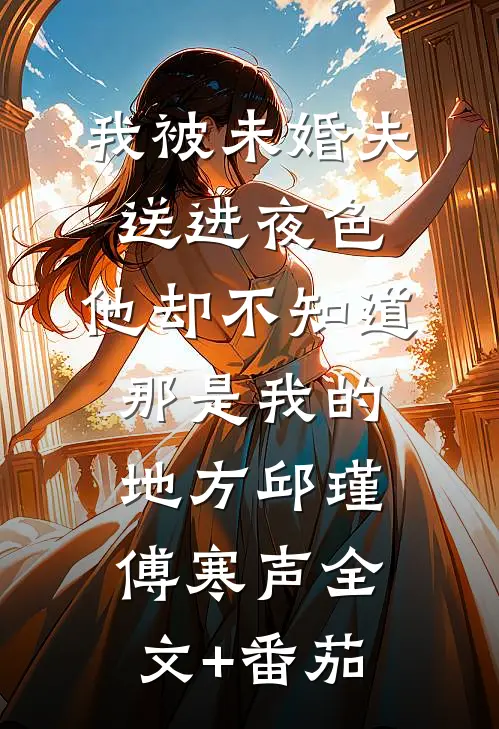 我被未婚夫送进夜色，他却不知道那是我的地方邱瑾傅寒声全文+番茄