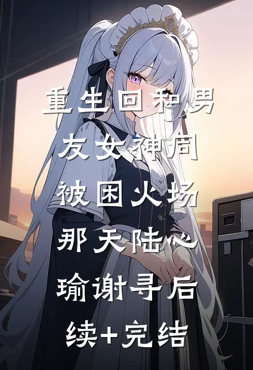 重生回和男友女神同被困火场那天陆心瑜谢寻后续+完结