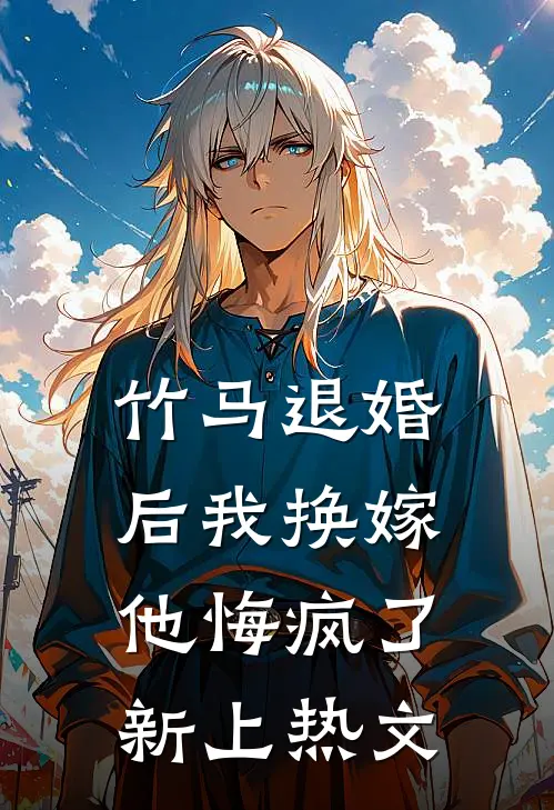 竹马退婚后我换嫁，他悔疯了新上热文