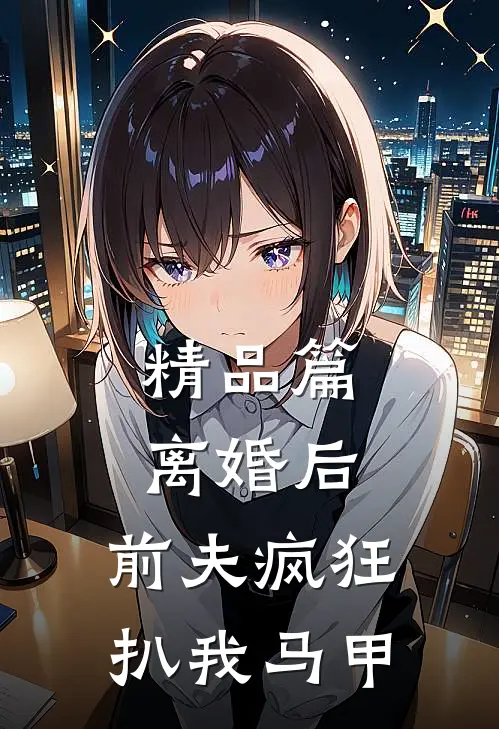 精品篇离婚后，前夫疯狂扒我马甲