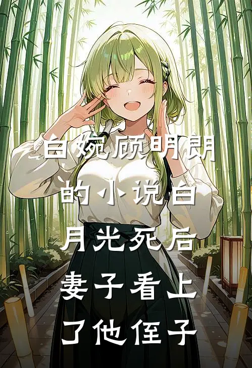 白婉顾明朗的小说白月光死后，妻子看上了他侄子