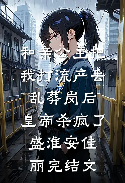 和亲公主把我打流产丢乱葬岗后，皇帝杀疯了盛淮安佳丽完结文