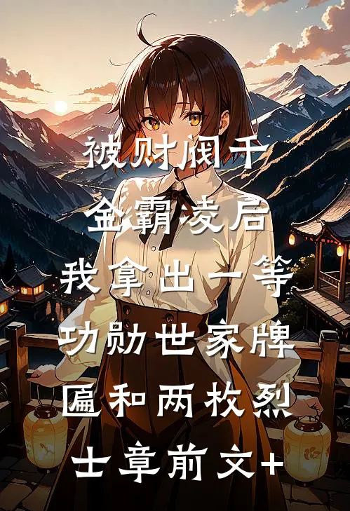 被财阀千金霸凌后，我拿出一等功勋世家牌匾和两枚烈士章前文+