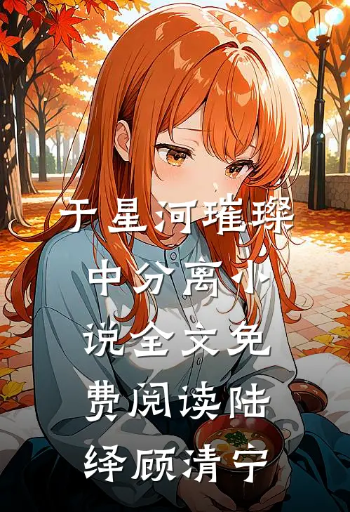 于星河璀璨中分离小说全文免费阅读陆绎顾清宁