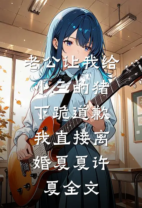 老公让我给小三的猪下跪道歉，我直接离婚夏夏许夏全文