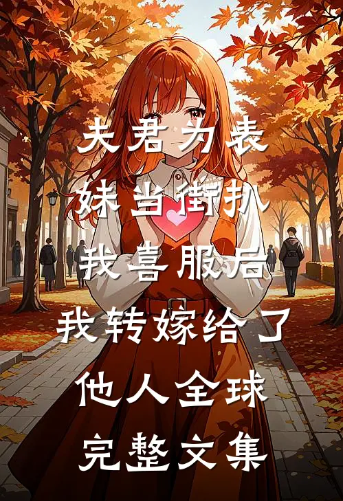 夫君为表妹当街扒我喜服后，我转嫁给了他人全球完整文集
