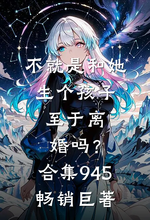 不就是和她生个孩子，至于离婚吗？合集945畅销巨著