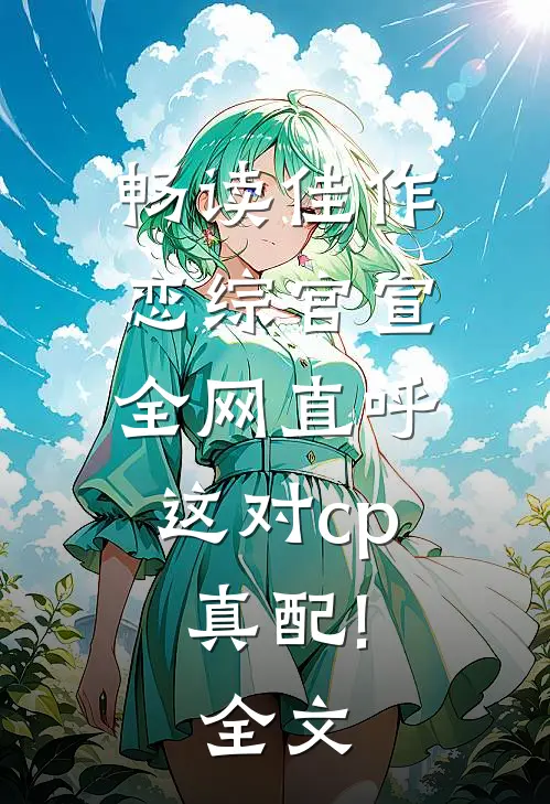 畅读佳作恋综官宣,全网直呼这对cp真配!全文