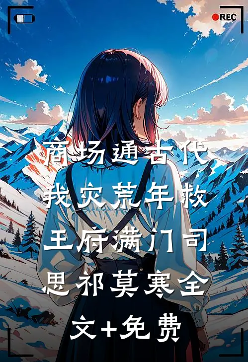商场通古代，我灾荒年救王府满门司思祁莫寒全文+免费