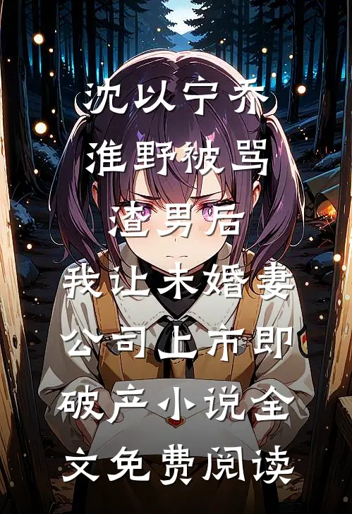 沈以宁乔淮野被骂渣男后，我让未婚妻公司上市即破产小说全文免费阅读