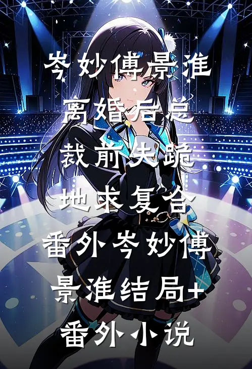 岑妙傅景淮离婚后总裁前夫跪地求复合： 番外岑妙傅景淮结局+番外小说