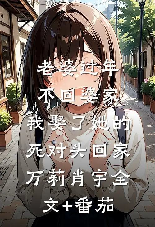 老婆过年不回婆家，我娶了她的死对头回家万莉肖宇全文+番茄