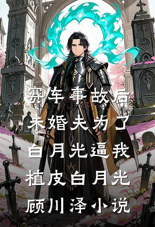 赛车事故后，未婚夫为了白月光逼我植皮白月光顾川泽小说