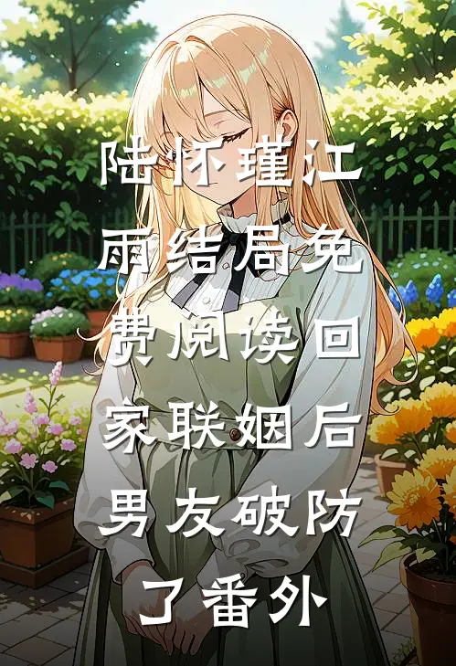 陆怀瑾江雨结局免费阅读回家联姻后，男友破防了番外