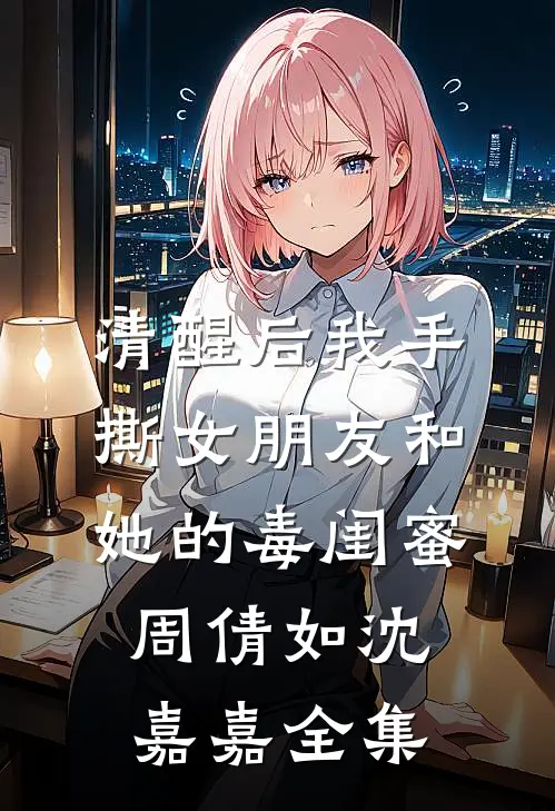 清醒后我手撕女朋友和她的毒闺蜜周倩如沈嘉嘉 全集