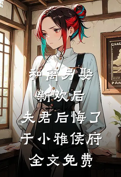 和离另娶新欢后，夫君后悔了于小雅侯府全文免费