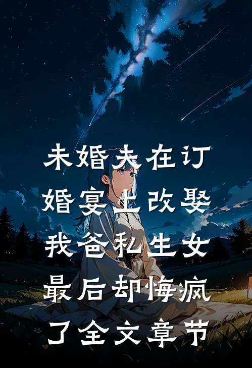 未婚夫在订婚宴上改娶我爸私生女，最后却悔疯了全文章节