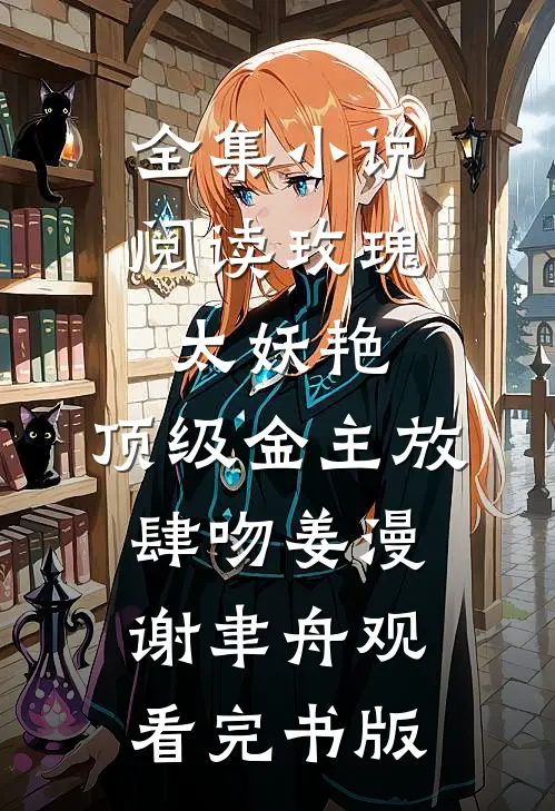 全集小说阅读玫瑰太妖艳，顶级金主放肆吻姜漫谢聿舟观看完书版