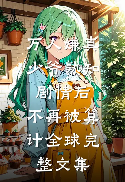 万人嫌真少爷熟知剧情后，不再被算计全球完整文集