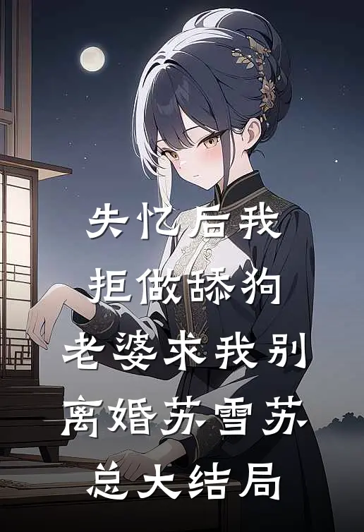 失忆后我拒做舔狗，老婆求我别离婚苏雪苏总大结局