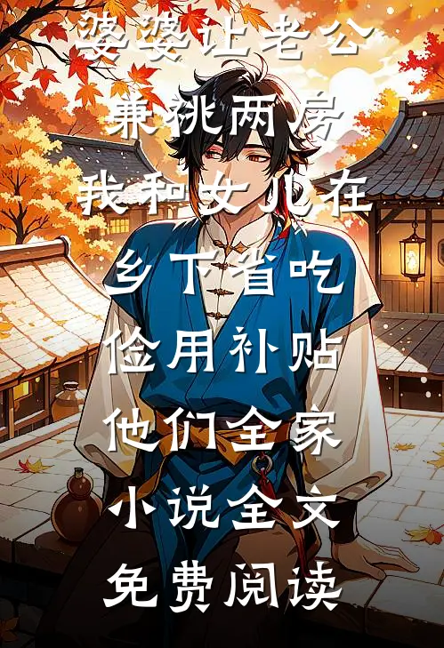婆婆让老公兼祧两房，我和女儿在乡下省吃俭用补贴他们全家小说全文免费阅读