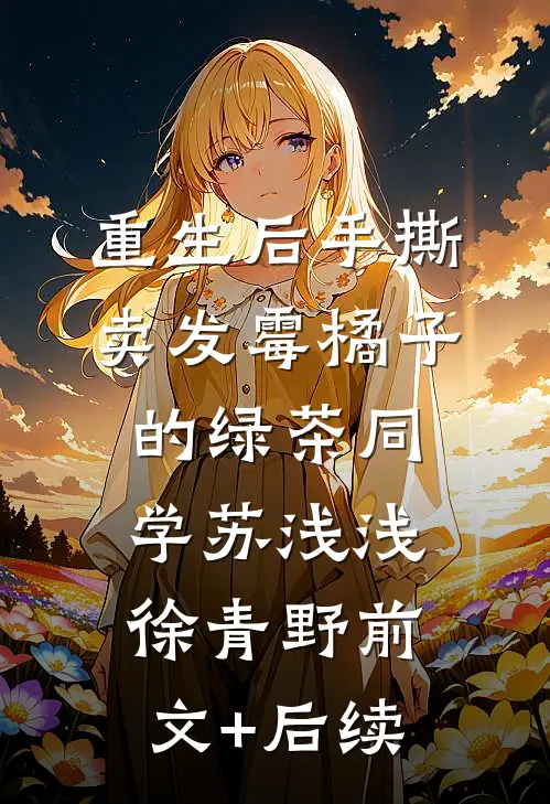 重生后手撕卖发霉橘子的绿茶同学苏浅浅徐青野前文+后续