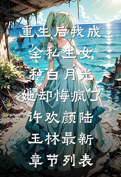 重生后我成全私生女和白月光，她却悔疯了许欢颜陆玉林最新章节列表