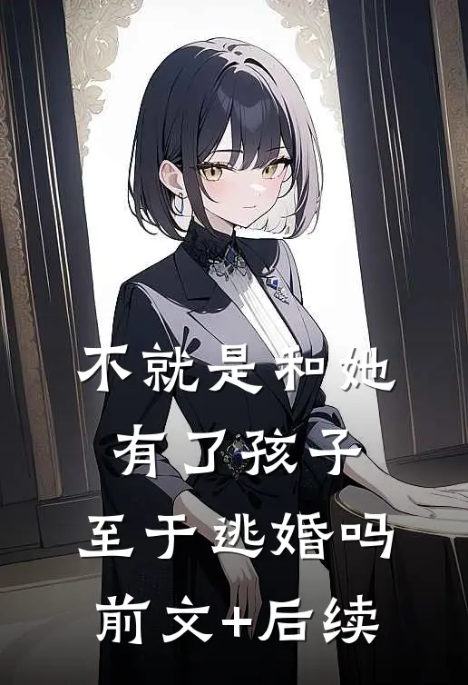 不就是和她有了孩子，至于逃婚吗前文+后续