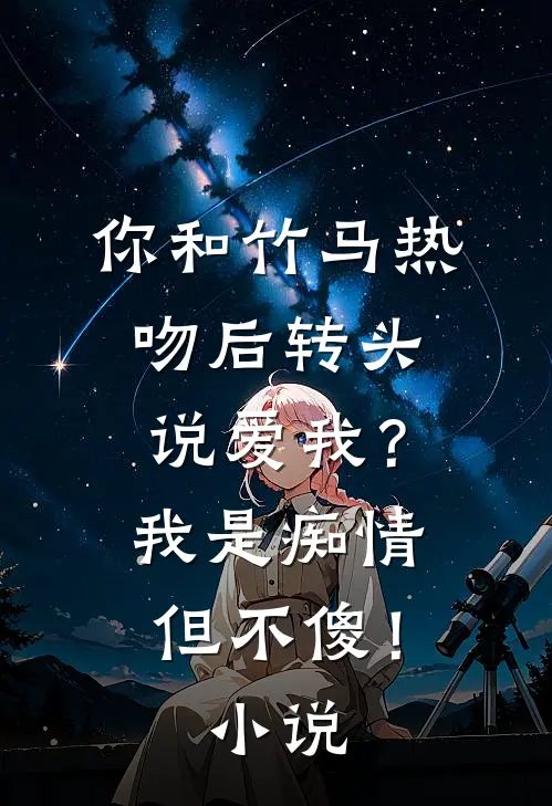 你和竹马热吻后转头说爱我？我是痴情但不傻！小说