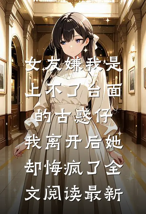 女友嫌我是上不了台面的古惑仔，我离开后她却悔疯了全文阅读最新