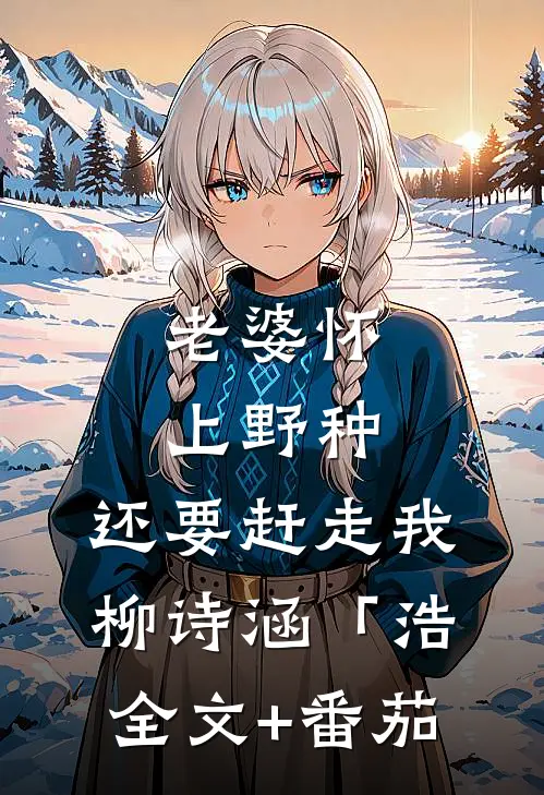 老婆怀上野种，还要赶走我柳诗涵「浩全文+番茄