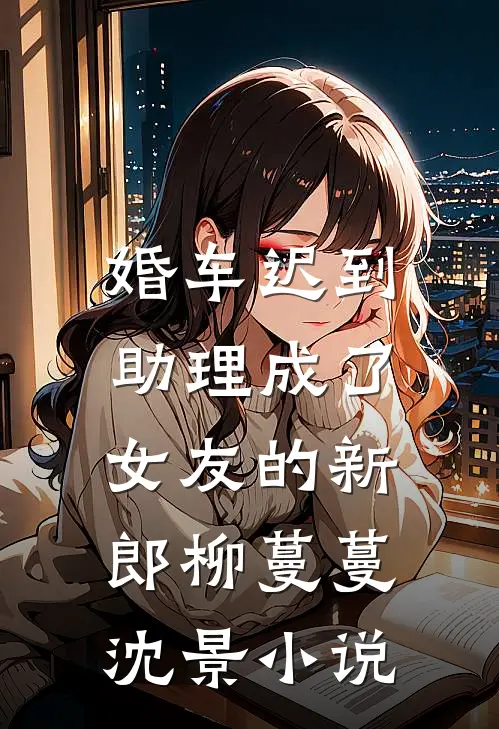 婚车迟到，助理成了女友的新郎柳蔓蔓沈景小说