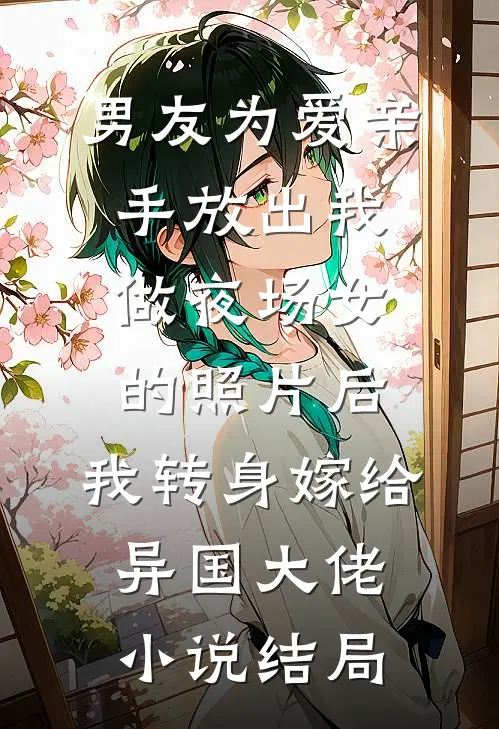 男友为爱亲手放出我做夜场女的照片后，我转身嫁给异国大佬小说结局