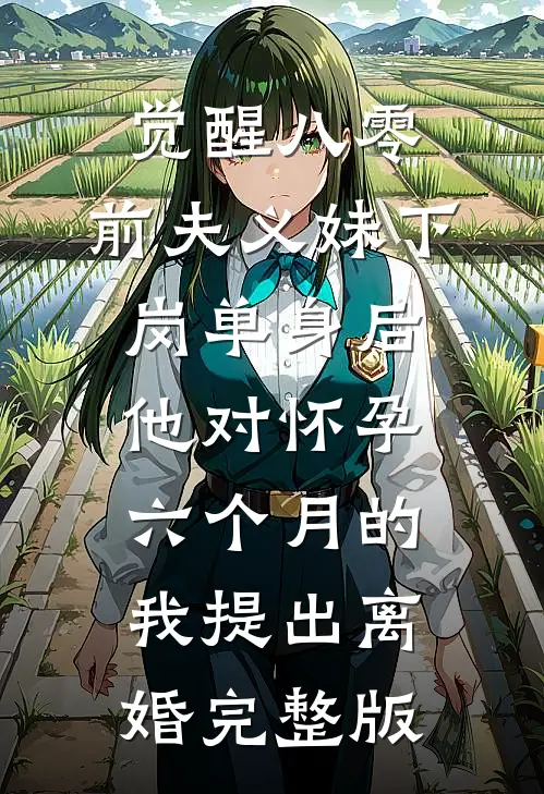 觉醒八零：前夫义妹下岗单身后，他对怀孕六个月的我提出离婚完整版