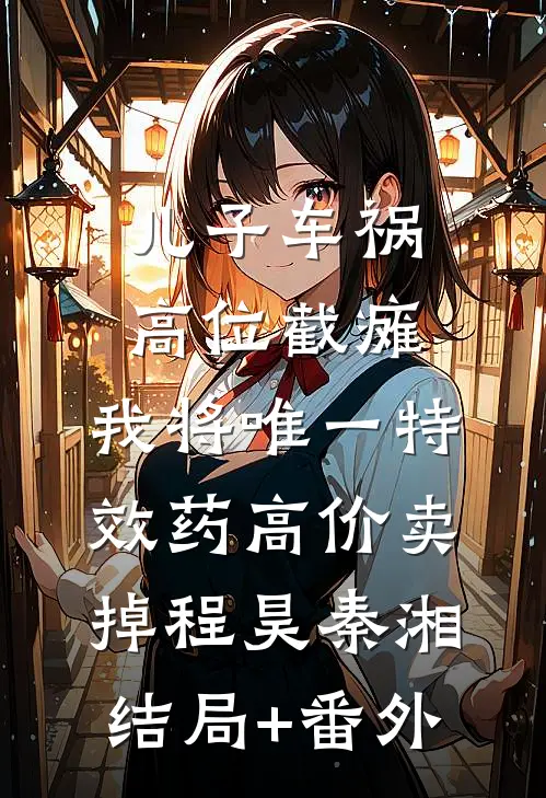 儿子车祸高位截瘫，我将唯一特效药高价卖掉程昊秦湘结局+番外
