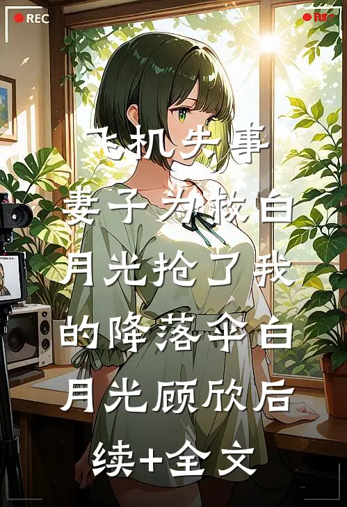 飞机失事，妻子为救白月光抢了我的降落伞白月光顾欣后续+全文