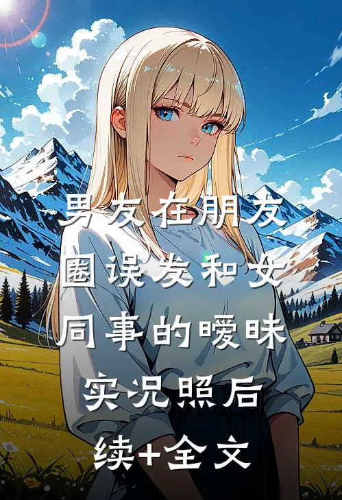 男友在朋友圈误发和女同事的暧昧实况照后续+全文