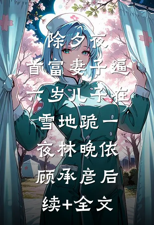 除夕夜，首富妻子逼六岁儿子在雪地跪一夜林晚依顾承彦后续+全文