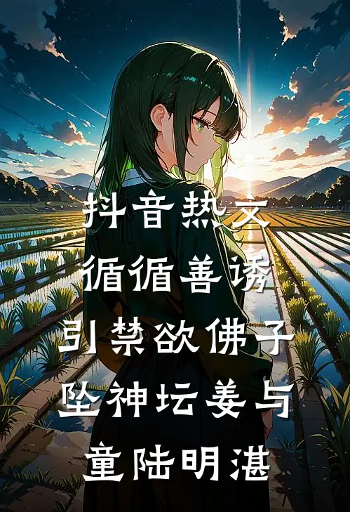 抖音热文循循善诱，引禁欲佛子坠神坛姜与童陆明湛